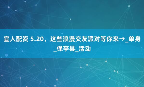 宜人配资 5.20，这些浪漫交友派对等你来→_单身_保亭县_活动