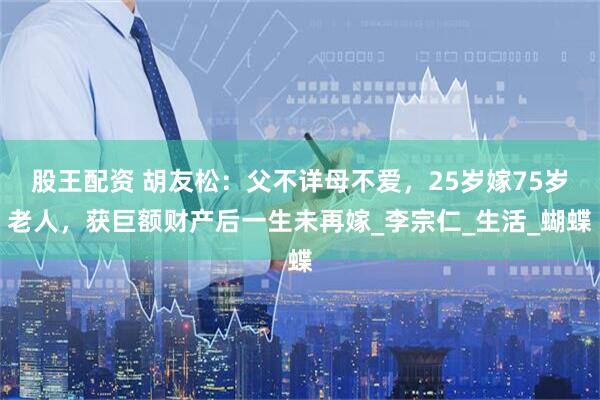 股王配资 胡友松：父不详母不爱，25岁嫁75岁老人，获巨额财产后一生未再嫁_李宗仁_生活_蝴蝶