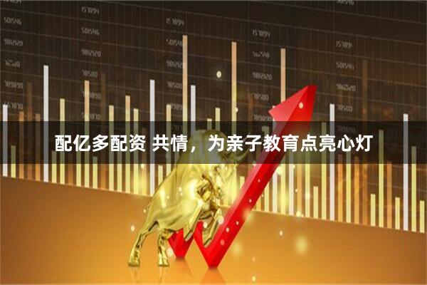 配亿多配资 共情，为亲子教育点亮心灯