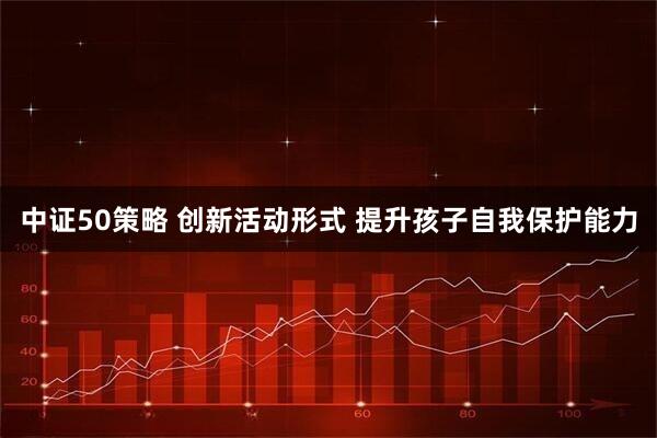 中证50策略 创新活动形式 提升孩子自我保护能力