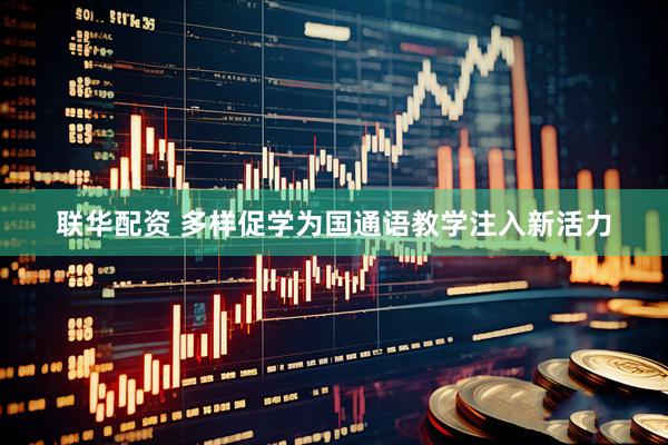 联华配资 多样促学为国通语教学注入新活力