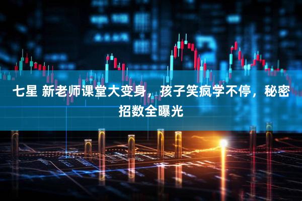 七星 新老师课堂大变身，孩子笑疯学不停，秘密招数全曝光