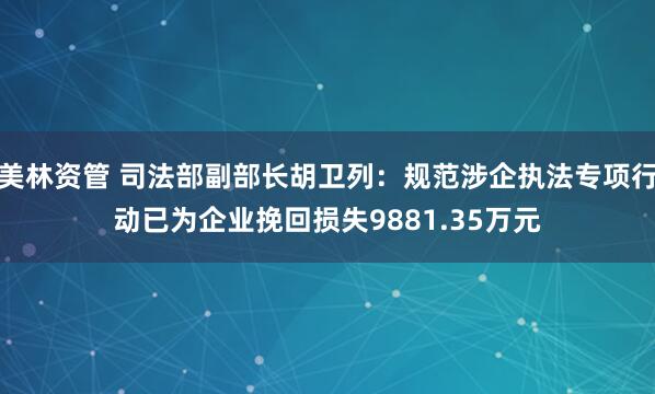 美林资管 司法部副部长胡卫列：规范涉企执法专项行动已为企业挽回损失9881.35万元