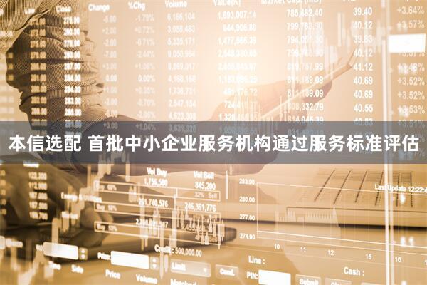 本信选配 首批中小企业服务机构通过服务标准评估