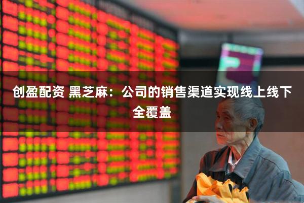 创盈配资 黑芝麻：公司的销售渠道实现线上线下全覆盖
