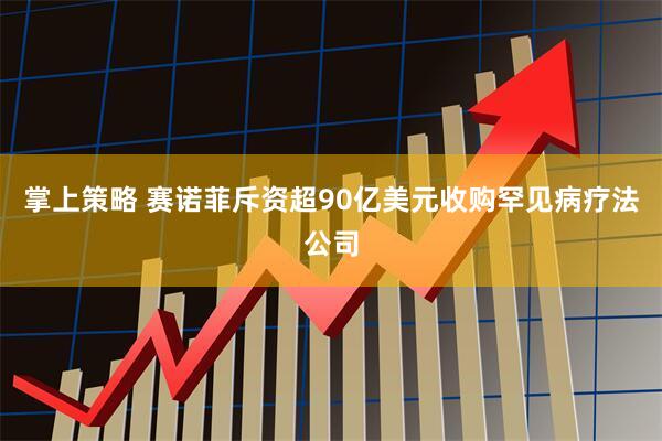 掌上策略 赛诺菲斥资超90亿美元收购罕见病疗法公司