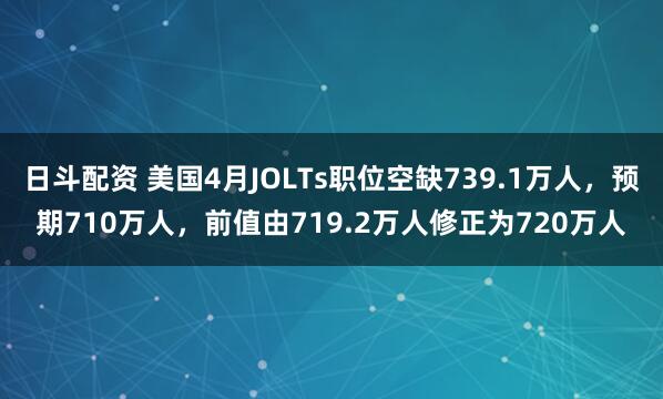 日斗配资 美国4月JOLTs职位空缺739.1万人，预期710万人，前值由719.2万人修正为720万人