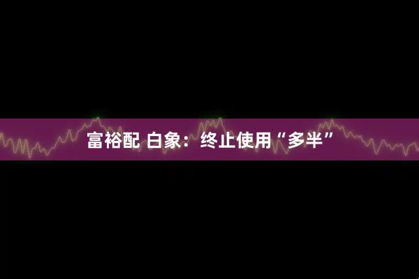 富裕配 白象：终止使用“多半”