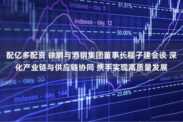 配亿多配资 徐鹏与酒钢集团董事长程子建会谈 深化产业链与供应链协同 携手实现高质量发展