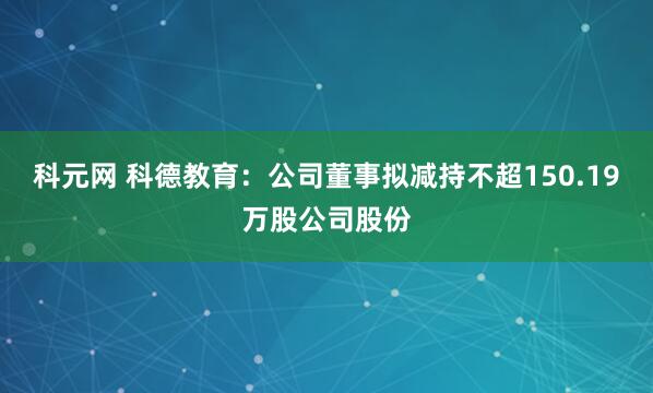 科元网 科德教育：公司董事拟减持不超150.19万股公司股份