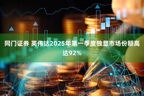 同门证券 英伟达2025年第一季度独显市场份额高达92%