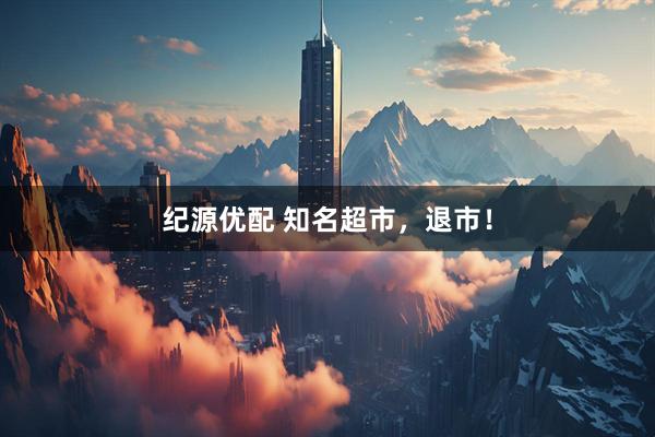 纪源优配 知名超市，退市！
