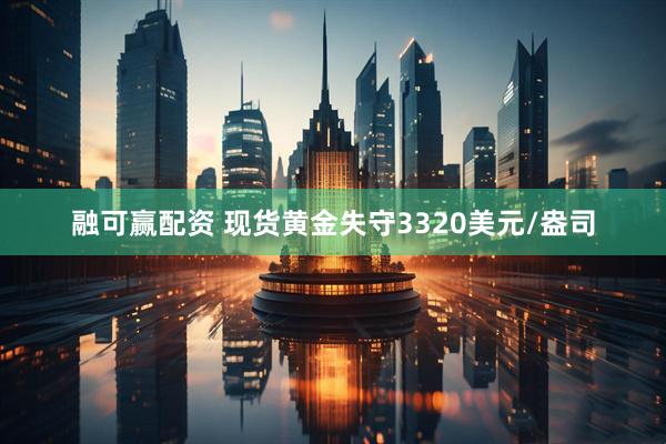 融可赢配资 现货黄金失守3320美元/盎司