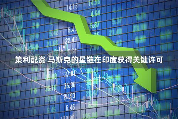 策利配资 马斯克的星链在印度获得关键许可