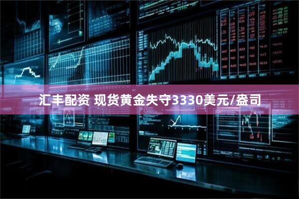 汇丰配资 现货黄金失守3330美元/盎司