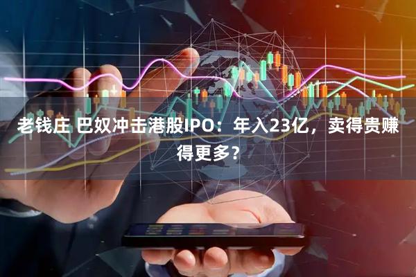 老钱庄 巴奴冲击港股IPO：年入23亿，卖得贵赚得更多？