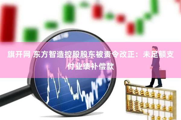 旗开网 东方智造控股股东被责令改正：未足额支付业绩补偿款