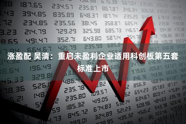 涨盈配 吴清：重启未盈利企业适用科创板第五套标准上市