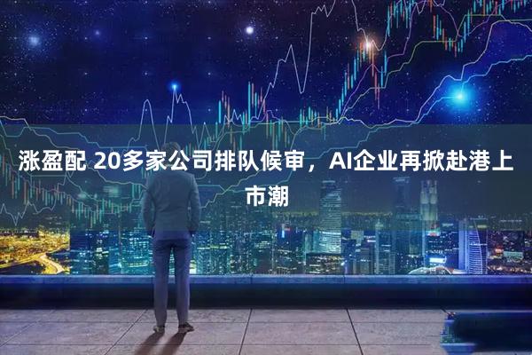 涨盈配 20多家公司排队候审，AI企业再掀赴港上市潮