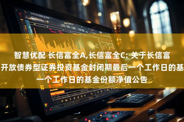 智慧优配 长信富全A,长信富全C: 关于长信富全纯债一年定期开放债券型证券投资基金封闭期最后一个工作日的基金份额净值公告
