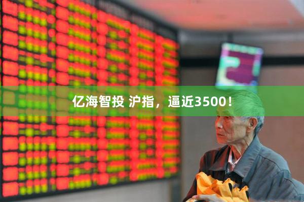 亿海智投 沪指，逼近3500！
