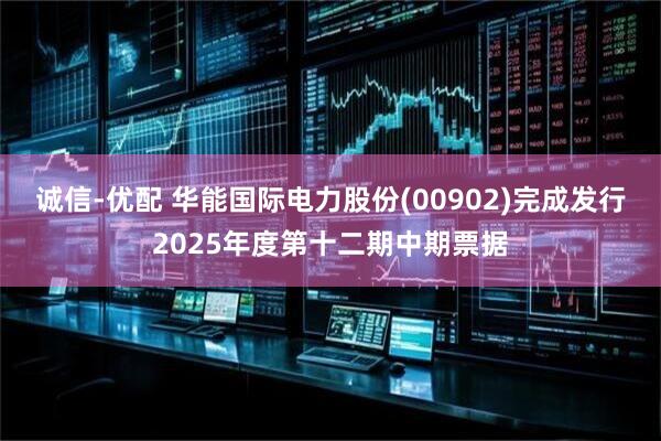 诚信-优配 华能国际电力股份(00902)完成发行2025年度第十二期中期票据