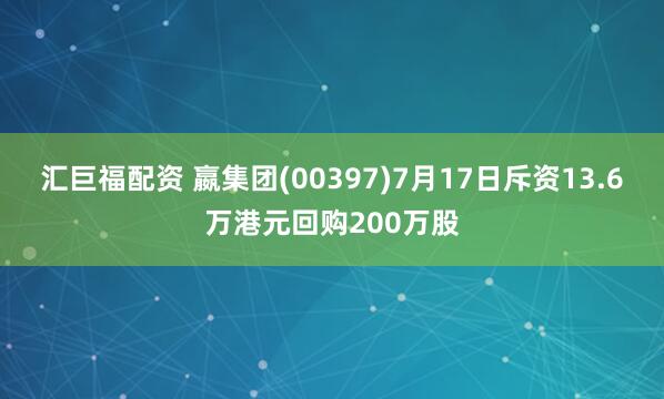 汇巨福配资 嬴集团(00397)7月17日斥资13.6万港元回购200万股