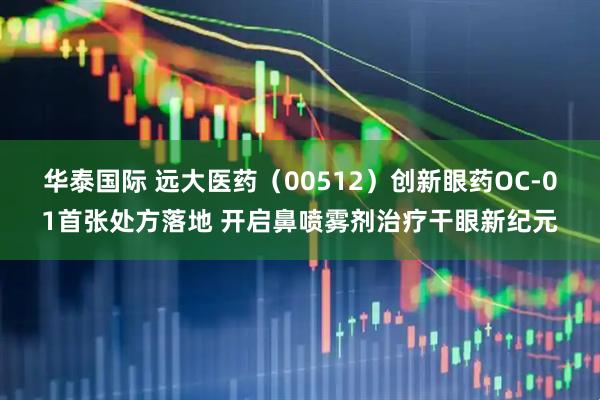 华泰国际 远大医药（00512）创新眼药OC-01首张处方落地 开启鼻喷雾剂治疗干眼新纪元