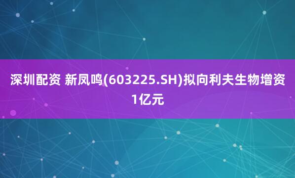 深圳配资 新凤鸣(603225.SH)拟向利夫生物增资1亿元