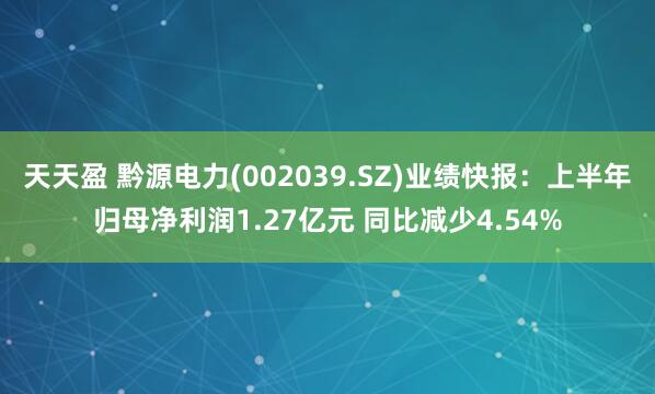 天天盈 黔源电力(002039.SZ)业绩快报：上半年归母净利润1.27亿元 同比减少4.54%