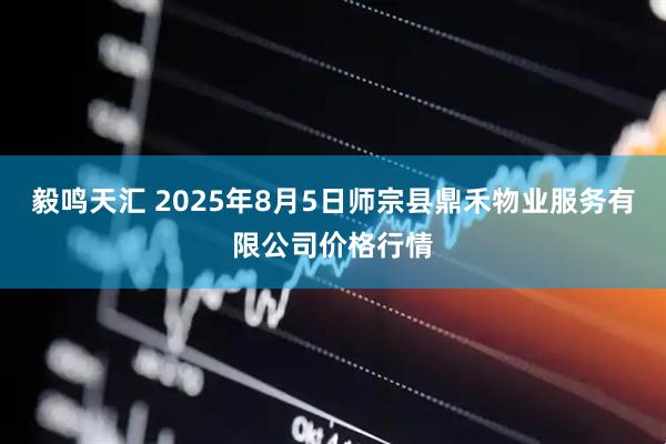 毅鸣天汇 2025年8月5日师宗县鼎禾物业服务有限公司价格行情