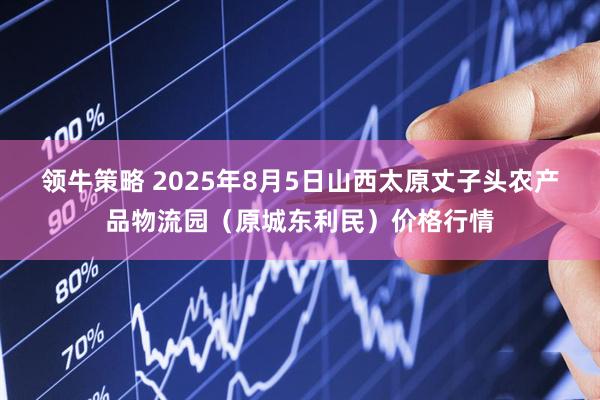 领牛策略 2025年8月5日山西太原丈子头农产品物流园（原城东利民）价格行情