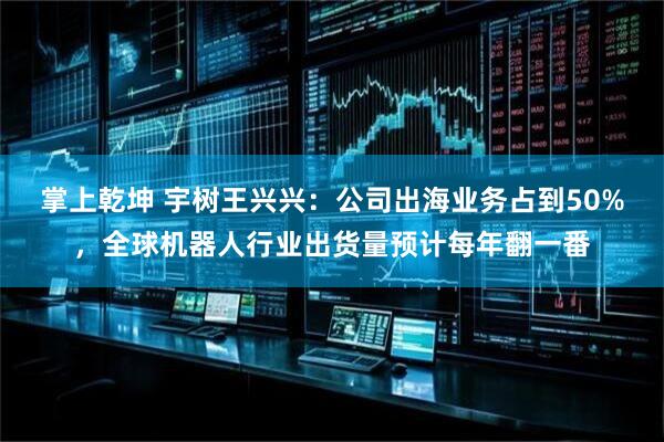 掌上乾坤 宇树王兴兴：公司出海业务占到50%，全球机器人行业出货量预计每年翻一番