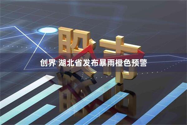 创界 湖北省发布暴雨橙色预警