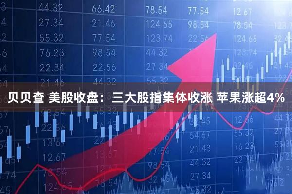 贝贝查 美股收盘：三大股指集体收涨 苹果涨超4%
