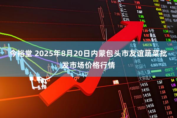 今裕堂 2025年8月20日内蒙包头市友谊蔬菜批发市场价格行情