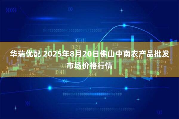 华瑞优配 2025年8月20日佛山中南农产品批发市场价格行情