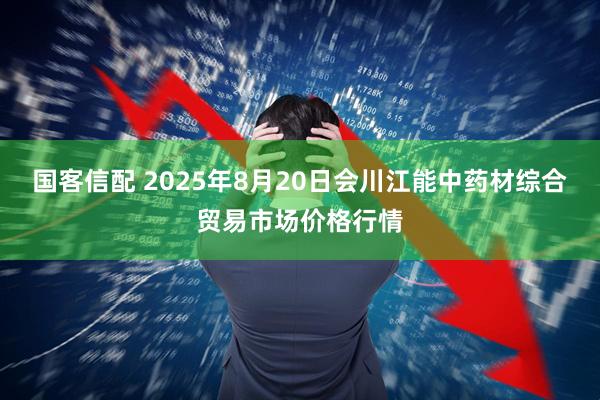 国客信配 2025年8月20日会川江能中药材综合贸易市场价格行情