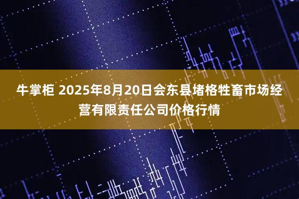 牛掌柜 2025年8月20日会东县堵格牲畜市场经营有限责任公司价格行情