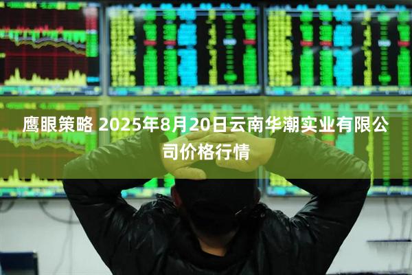 鹰眼策略 2025年8月20日云南华潮实业有限公司价格行情