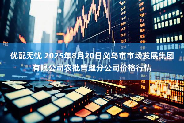 优配无忧 2025年8月20日义乌市市场发展集团有限公司农批管理分公司价格行情