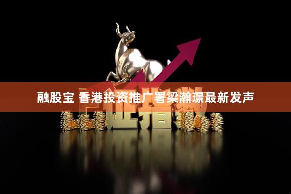 融股宝 香港投资推广署梁瀚璟最新发声