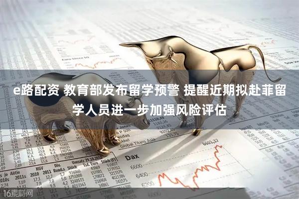 e路配资 教育部发布留学预警 提醒近期拟赴菲留学人员进一步加强风险评估