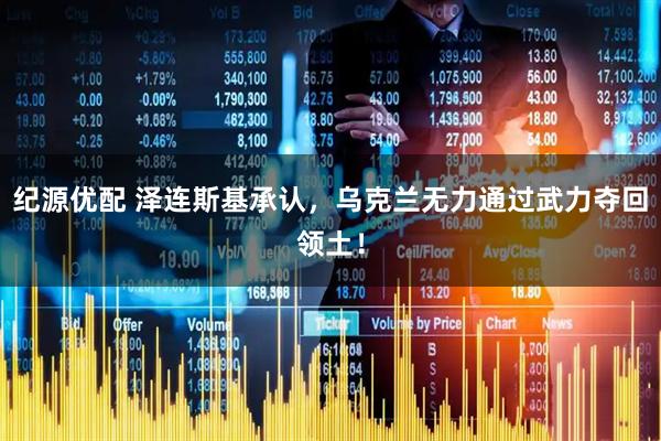 纪源优配 泽连斯基承认，乌克兰无力通过武力夺回领土！