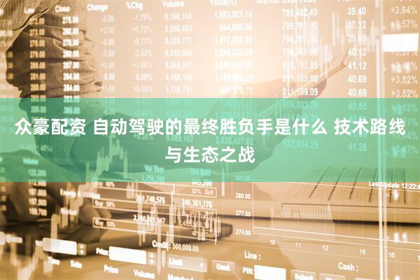 众豪配资 自动驾驶的最终胜负手是什么 技术路线与生态之战
