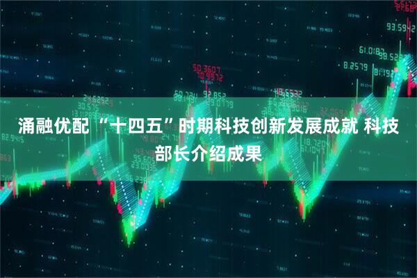 涌融优配 “十四五”时期科技创新发展成就 科技部长介绍成果