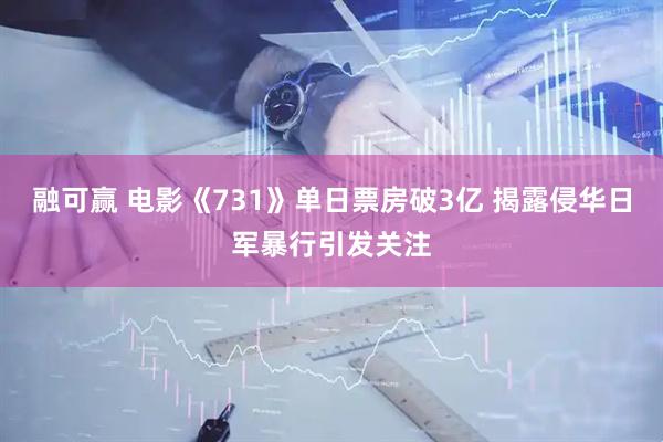 融可赢 电影《731》单日票房破3亿 揭露侵华日军暴行引发关注