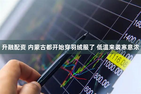 升融配资 内蒙古都开始穿羽绒服了 低温来袭寒意浓