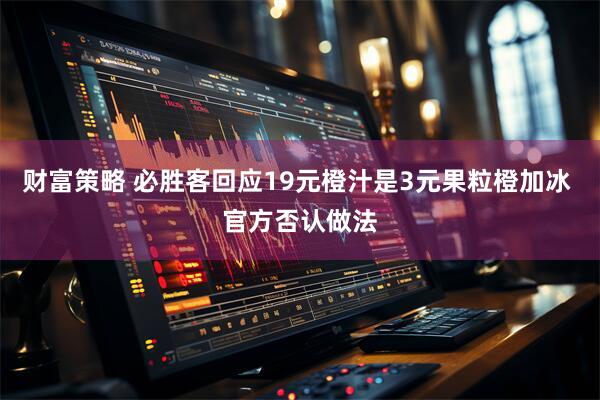 财富策略 必胜客回应19元橙汁是3元果粒橙加冰 官方否认做法