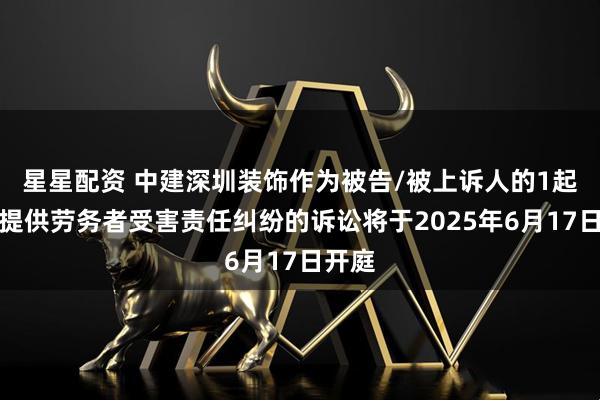 星星配资 中建深圳装饰作为被告/被上诉人的1起涉及提供劳务者受害责任纠纷的诉讼将于2025年6月17日开庭